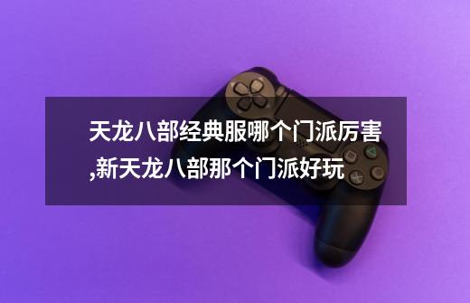 天龙八部经典服哪个门派厉害,新天龙八部那个门派好玩-第1张-游戏资讯-龙启网络