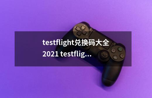 testflight兑换码大全2021 testflight邀请码怎么填写方法-第1张-游戏资讯-龙启网络