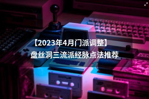 【2023年4月门派调整】盘丝洞三流派经脉点法推荐-第1张-游戏资讯-龙启网络