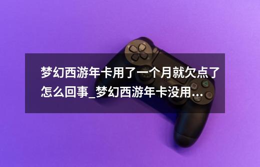 梦幻西游年卡用了一个月就欠点了怎么回事_梦幻西游年卡没用完怎么办-第1张-游戏资讯-龙启网络
