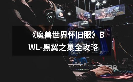 《魔兽世界怀旧服》BWL-黑翼之巢全攻略-第1张-游戏资讯-龙启网络