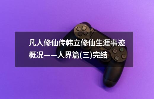 凡人修仙传韩立修仙生涯事迹概况——人界篇(三)完结-第1张-游戏资讯-龙启网络