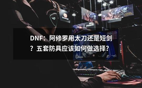 DNF:阿修罗用太刀还是短剑?五套防具应该如何做选择?-第1张-游戏资讯-龙启网络