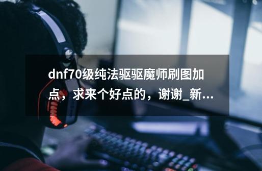 dnf70级纯法驱驱魔师刷图加点,求来个好点的,谢谢......_新挑战驱魔师加点图-第1张-游戏资讯-龙启网络