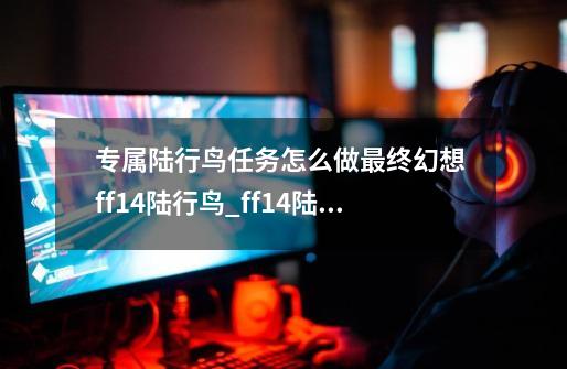 专属陆行鸟任务怎么做最终幻想 ff14陆行鸟_ff14陆行鸟怎么开-第1张-游戏资讯-龙启网络