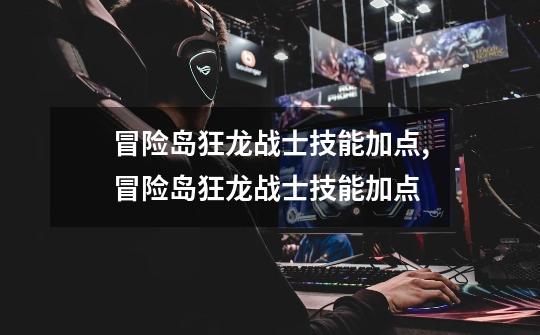 冒险岛狂龙战士技能加点,冒险岛狂龙战士技能加点-第1张-游戏资讯-龙启网络