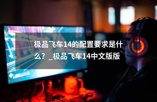 极品飞车14的配置要求是什么?_极品飞车14中文版版-第1张-游戏资讯-龙启网络
