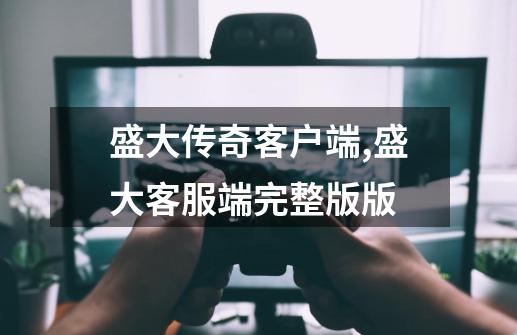 盛大传奇客户端,盛大客服端完整版版-第1张-游戏资讯-龙启网络