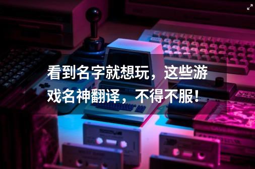 看到名字就想玩,这些游戏名神翻译,不得不服!-第1张-游戏资讯-龙启网络