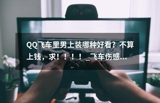 QQ飞车里男上装哪种好看?不算上钱,求!!!!_飞车伤感名字大全-第1张-游戏资讯-龙启网络