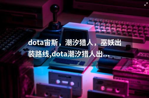 dota宙斯,潮汐猎人,巫妖出装路线,dota潮汐猎人出装加点-第1张-游戏资讯-龙启网络