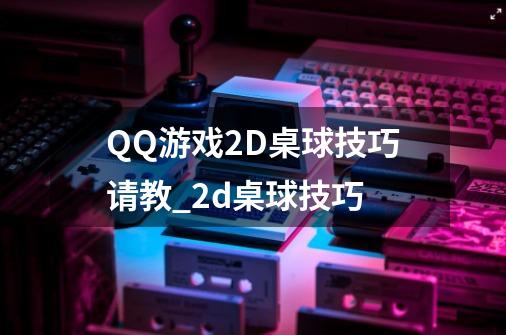 QQ游戏2D桌球技巧请教_2d桌球技巧-第1张-游戏资讯-龙启网络