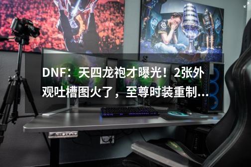 DNF:天四龙袍才曝光!2张外观吐槽图火了,至尊时装重制版-第1张-游戏资讯-龙启网络