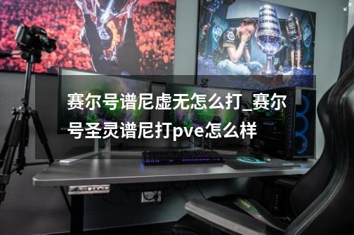 赛尔号谱尼虚无怎么打_赛尔号圣灵谱尼打pve怎么样-第1张-游戏资讯-龙启网络