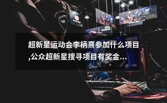 超新星运动会李柄熹参加什么项目,公众超新星搜寻项目有奖金吗-第1张-游戏资讯-龙启网络