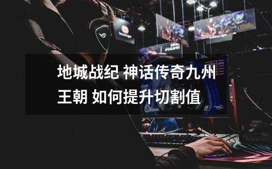 地城战纪 神话传奇九州王朝 如何提升切割值-第1张-游戏资讯-龙启网络