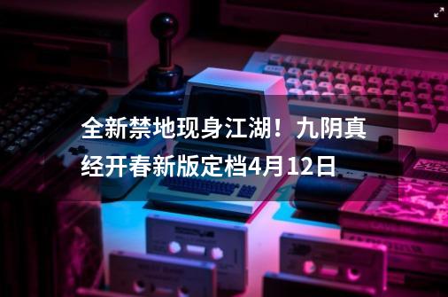 全新禁地现身江湖!九阴真经开春新版定档4月12日-第1张-游戏资讯-龙启网络
