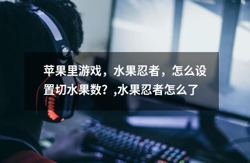 苹果里游戏,水果忍者,怎么设置切水果数?,水果忍者怎么了-第1张-游戏资讯-龙启网络