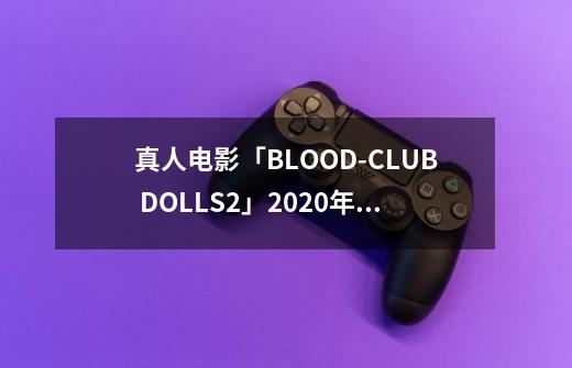 真人电影「BLOOD-CLUB DOLLS2」2020年夏季上映-第1张-游戏资讯-龙启网络