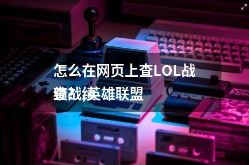 怎么在网页上查LOL战绩?,英雄联盟
查战绩-第1张-游戏资讯-龙启网络