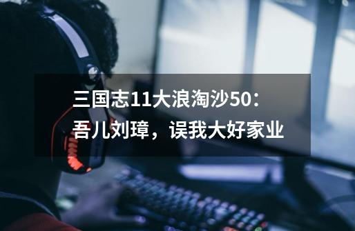 三国志11大浪淘沙5.0:吾儿刘璋,误我大好家业-第1张-游戏资讯-龙启网络