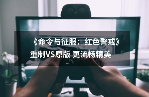 《命令与征服:红色警戒》重制VS原版 更流畅精美-第1张-游戏资讯-龙启网络