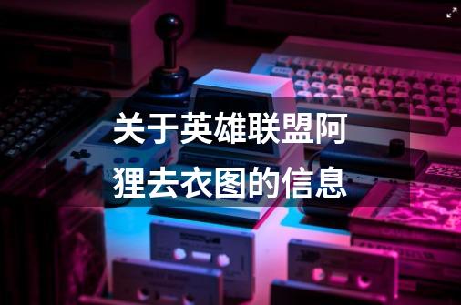 关于英雄联盟阿狸去衣图的信息-第1张-游戏资讯-龙启网络
