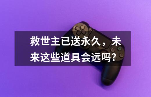 救世主已送永久,未来这些道具会远吗?-第1张-游戏资讯-龙启网络