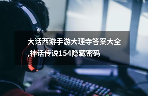 大话西游手游大理寺答案大全,神话传说154隐藏密码-第1张-游戏资讯-龙启网络