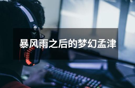 暴风雨之后的梦幻孟津-第1张-游戏资讯-龙启网络