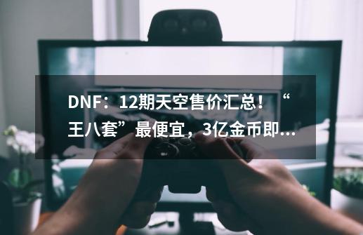 DNF:12期天空售价汇总!“王八套”最便宜,3亿金币即可入手-第1张-游戏资讯-龙启网络