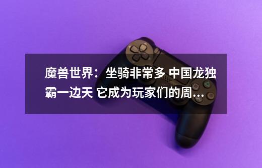 魔兽世界:坐骑非常多 中国龙独霸一边天 它成为玩家们的周长坐骑-第1张-游戏资讯-龙启网络