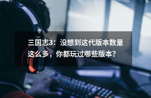 三国志3:没想到这代版本数量这么多,你都玩过哪些版本?-第1张-游戏资讯-龙启网络