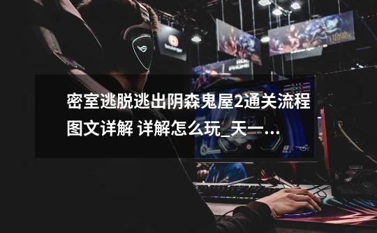 密室逃脱逃出阴森鬼屋2通关流程图文详解 详解怎么玩_天一密室逃脱鬼打墙-第1张-游戏资讯-龙启网络