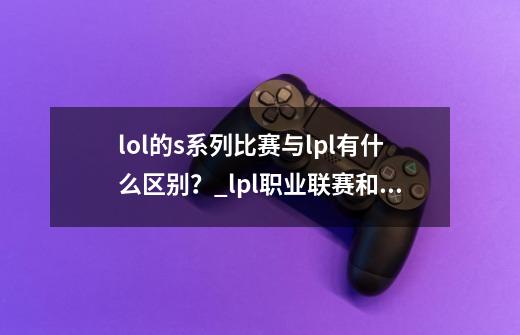 lol的s系列比赛与lpl有什么区别?_lpl职业联赛和发展联赛的区别-第1张-游戏资讯-龙启网络
