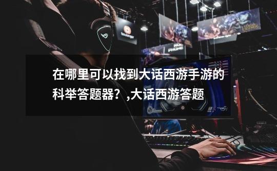 在哪里可以找到大话西游手游的科举答题器?,大话西游答题-第1张-游戏资讯-龙启网络