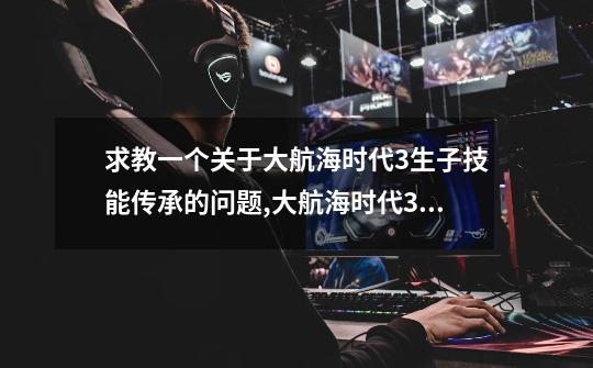 求教一个关于大航海时代3生子技能传承的问题,大航海时代3结婚对象-第1张-游戏资讯-龙启网络