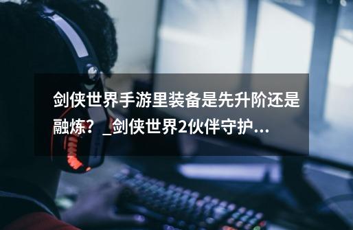 剑侠世界手游里装备是先升阶还是融炼?_剑侠世界2伙伴守护攻略-第1张-游戏资讯-龙启网络