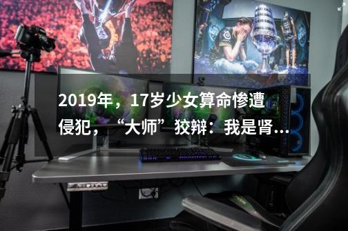2019年,17岁少女算命惨遭侵犯,“大师”狡辩:我是肾虚没有能力-第1张-游戏资讯-龙启网络