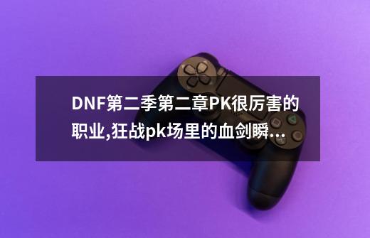 DNF第二季第二章PK很厉害的职业,狂战pk场里的血剑瞬爆-第1张-游戏资讯-龙启网络