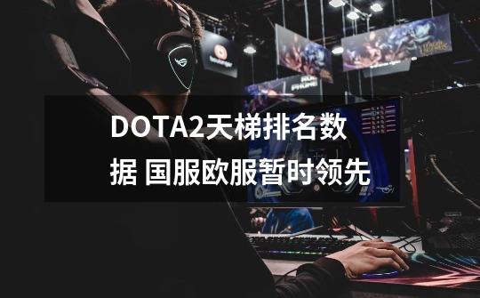 DOTA2天梯排名数据 国服欧服暂时领先-第1张-游戏资讯-龙启网络
