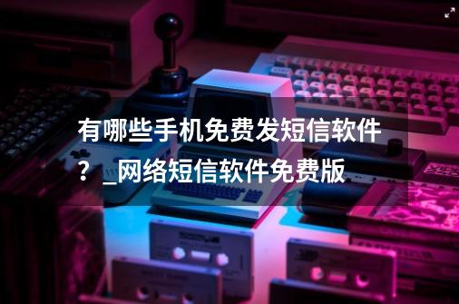 有哪些手机免费发短信软件?_网络短信软件免费版-第1张-游戏资讯-龙启网络