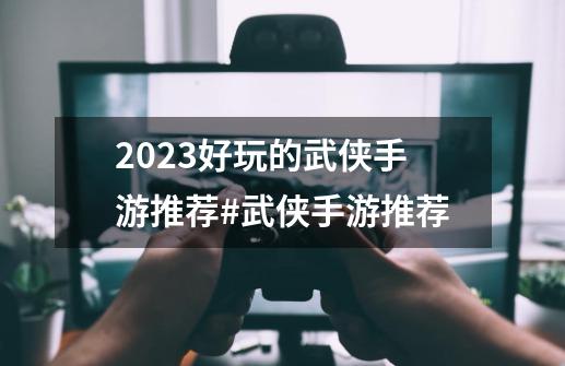 2023好玩的武侠手游推荐#武侠手游推荐-第1张-游戏资讯-龙启网络