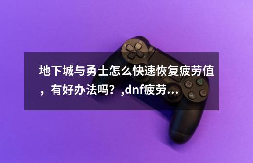 地下城与勇士怎么快速恢复疲劳值,有好办法吗?,dnf疲劳完了怎么恢复-第1张-游戏资讯-龙启网络