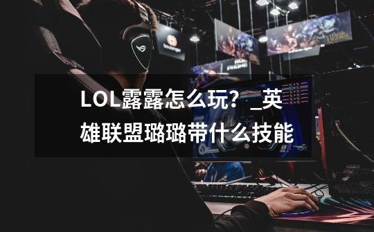 LOL露露怎么玩?_英雄联盟璐璐带什么技能-第1张-游戏资讯-龙启网络