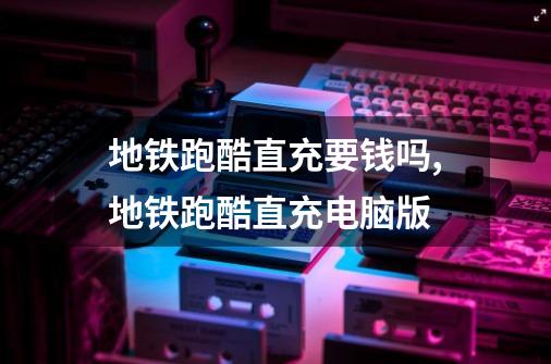 地铁跑酷直充要钱吗,地铁跑酷直充电脑版-第1张-游戏资讯-龙启网络