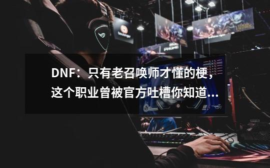 DNF:只有老召唤师才懂的梗,这个职业曾被官方吐槽你知道吗-第1张-游戏资讯-龙启网络
