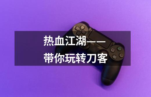 热血江湖——带你玩转刀客-第1张-游戏资讯-龙启网络