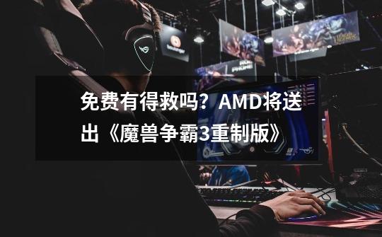 免费有得救吗?AMD将送出《魔兽争霸3重制版》-第1张-游戏资讯-龙启网络