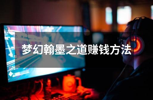 梦幻翰墨之道赚钱方法-第1张-游戏资讯-龙启网络